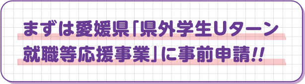 まずは愛媛県「県外学生Uターン就職等応援事業」に事前申請！！
