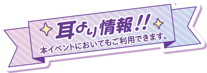 耳より情報!!本イベントにおいてもご利用できます。